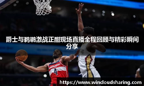 爵士与鹈鹕激战正酣现场直播全程回顾与精彩瞬间分享