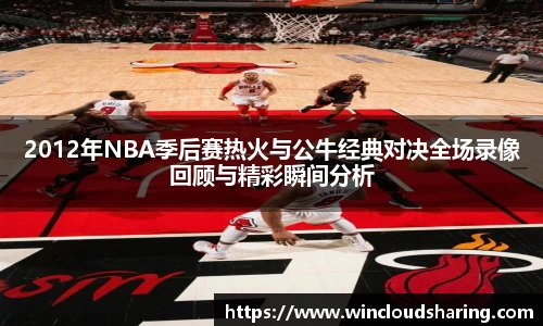 2012年NBA季后赛热火与公牛经典对决全场录像回顾与精彩瞬间分析