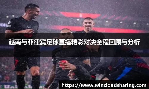 越南与菲律宾足球直播精彩对决全程回顾与分析